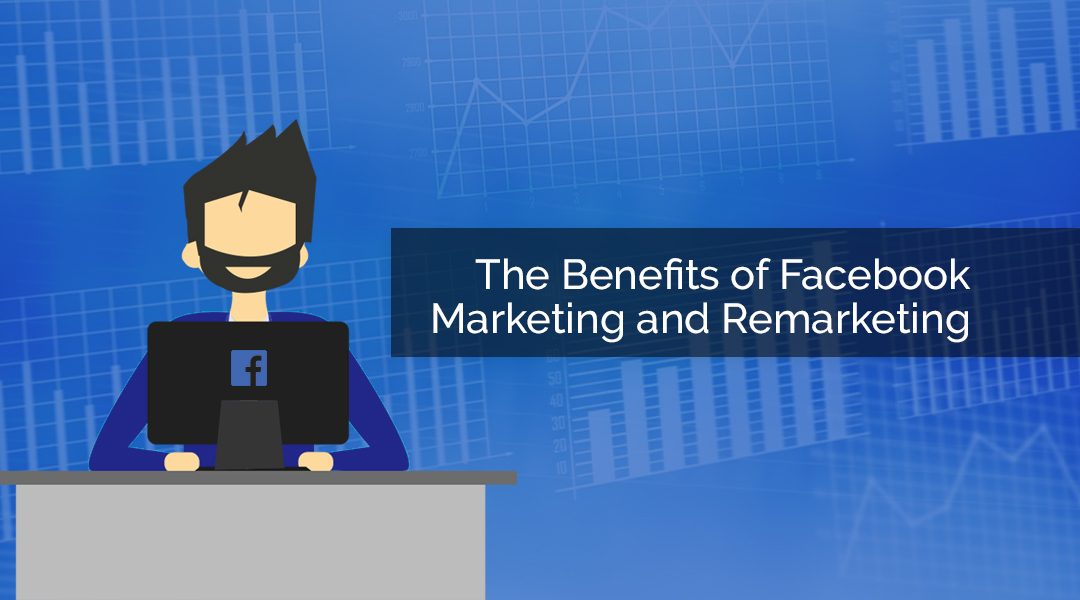 The Benefits of Facebook Marketing and Remarketing